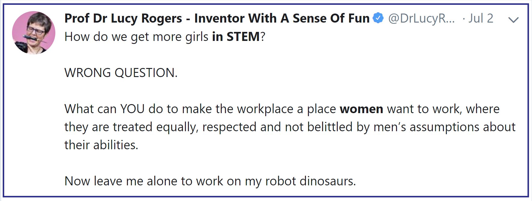 @DrLucyRogers, 2 July 2019 tweet: ...Girls in STEM? WRONG QUESTION. What can YOU do to make the workplace a place that women want to work...